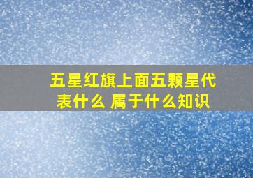 五星红旗上面五颗星代表什么 属于什么知识